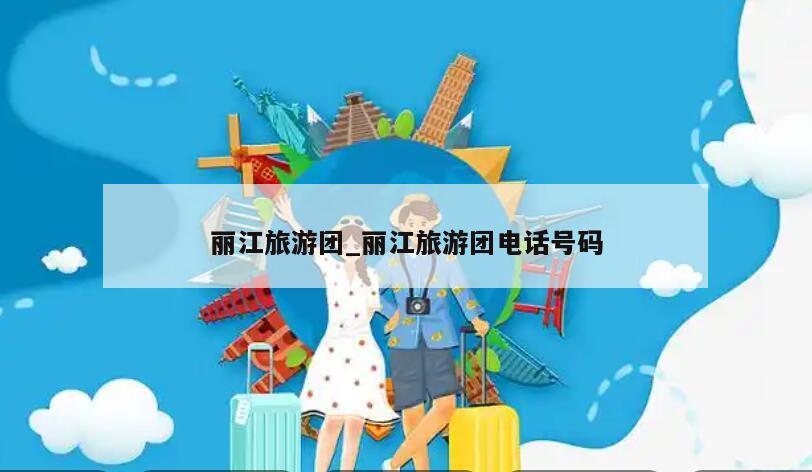 麗江旅游團_麗江旅游團電話號碼